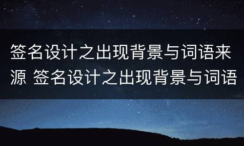 签名设计之出现背景与词语来源 签名设计之出现背景与词语来源的关系