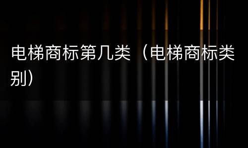 电梯商标第几类（电梯商标类别）