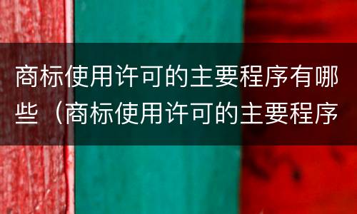 商标使用许可的主要程序有哪些（商标使用许可的主要程序有哪些内容）