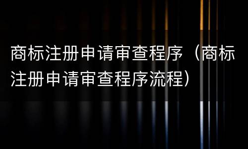 商标注册申请审查程序（商标注册申请审查程序流程）