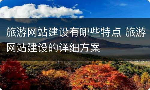 旅游网站建设有哪些特点 旅游网站建设的详细方案