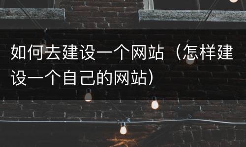 如何去建设一个网站（怎样建设一个自己的网站）