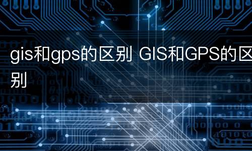 gis和gps的区别 GIS和GPS的区别