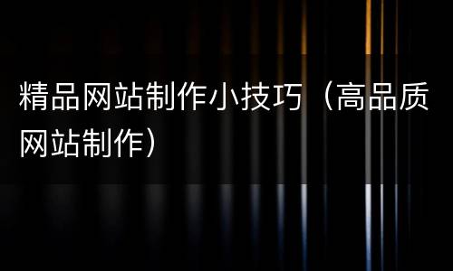 精品网站制作小技巧（高品质网站制作）
