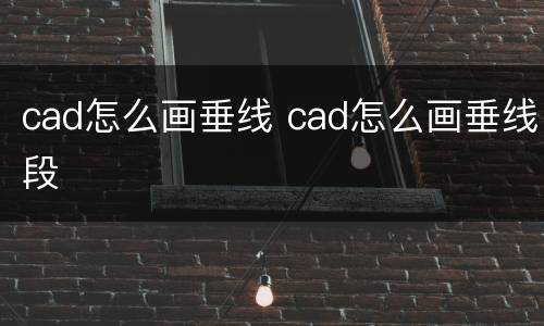 cad怎么画垂线 cad怎么画垂线段