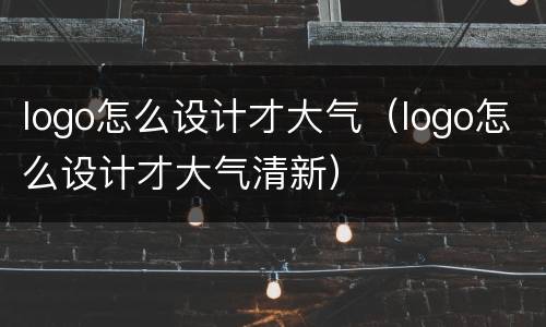 logo怎么设计才大气（logo怎么设计才大气清新）