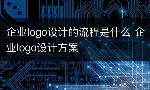 企业logo设计的流程是什么 企业logo设计方案