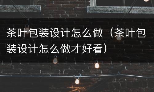 茶叶包装设计怎么做（茶叶包装设计怎么做才好看）