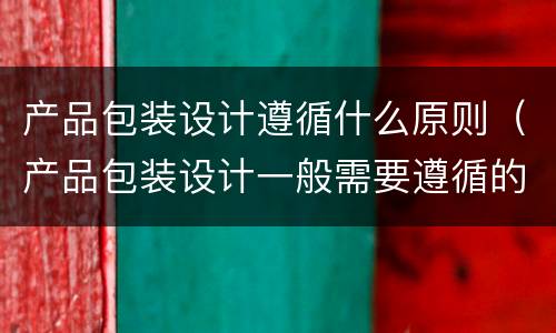 产品包装设计遵循什么原则（产品包装设计一般需要遵循的基本原则）