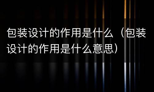 包装设计的作用是什么（包装设计的作用是什么意思）