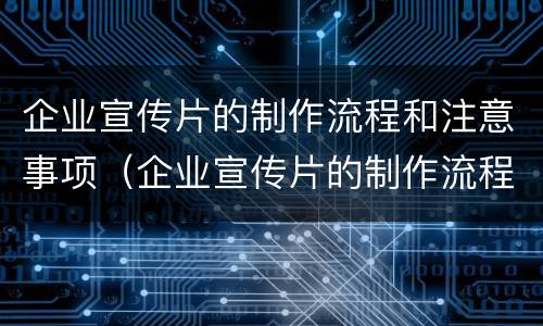 企业宣传片的制作流程和注意事项（企业宣传片的制作流程和注意事项怎么写）