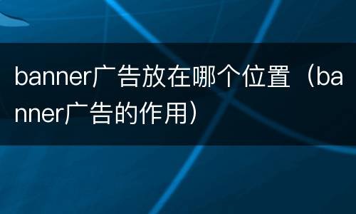 banner广告放在哪个位置（banner广告的作用）