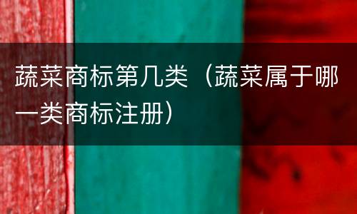 蔬菜商标第几类（蔬菜属于哪一类商标注册）