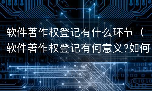 软件著作权登记有什么环节（软件著作权登记有何意义?如何办理?）
