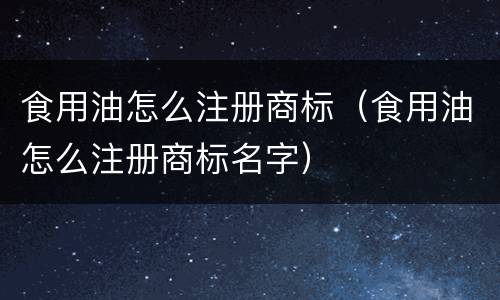 食用油怎么注册商标（食用油怎么注册商标名字）