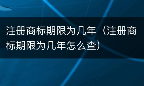 注册商标期限为几年（注册商标期限为几年怎么查）