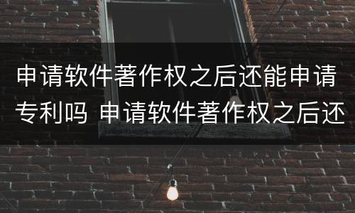 申请软件著作权之后还能申请专利吗 申请软件著作权之后还能申请专利吗为什么