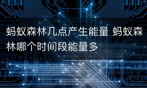 蚂蚁森林几点产生能量 蚂蚁森林哪个时间段能量多