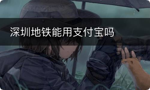  深圳地铁能用支付宝吗