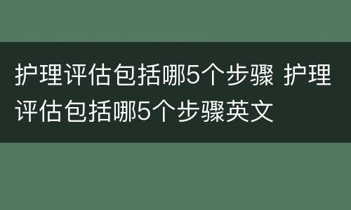 护理评估包括哪5个步骤 护理评估包括哪5个步骤英文