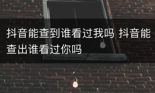 抖音能查到谁看过我吗 抖音能查出谁看过你吗