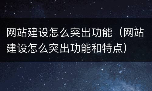 网站建设怎么突出功能（网站建设怎么突出功能和特点）