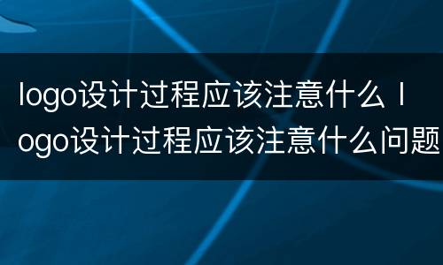 logo设计过程应该注意什么 logo设计过程应该注意什么问题