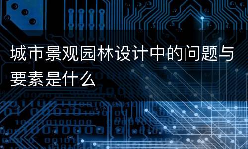 城市景观园林设计中的问题与要素是什么