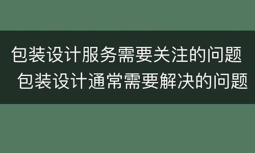 包装设计服务需要关注的问题 包装设计通常需要解决的问题