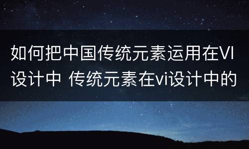 如何把中国传统元素运用在VI设计中 传统元素在vi设计中的运用