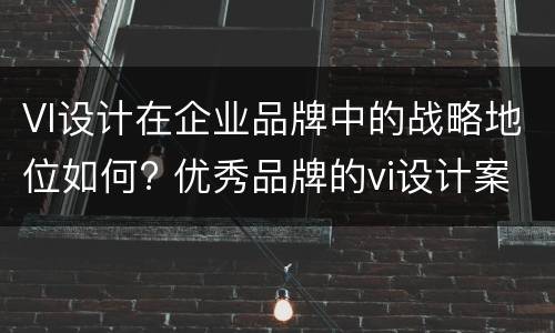 VI设计在企业品牌中的战略地位如何? 优秀品牌的vi设计案例