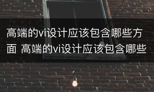 高端的vi设计应该包含哪些方面 高端的vi设计应该包含哪些方面呢