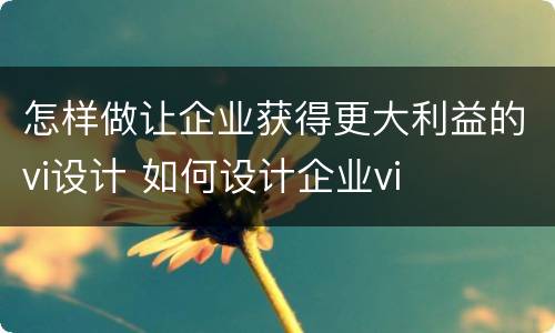怎样做让企业获得更大利益的vi设计 如何设计企业vi