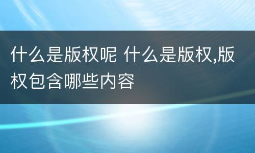 什么是版权呢 什么是版权,版权包含哪些内容