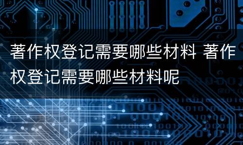著作权登记需要哪些材料 著作权登记需要哪些材料呢