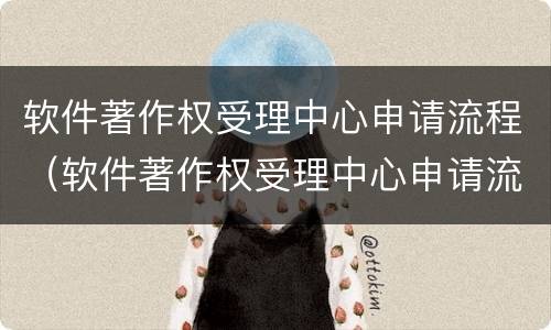 软件著作权受理中心申请流程（软件著作权受理中心申请流程图）