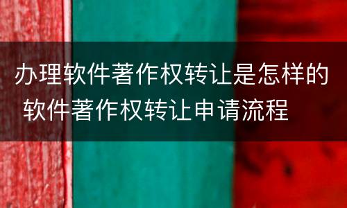 办理软件著作权转让是怎样的 软件著作权转让申请流程