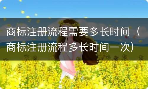商标注册流程需要多长时间（商标注册流程多长时间一次）