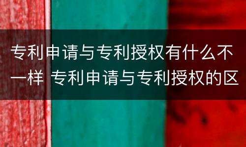 专利申请与专利授权有什么不一样 专利申请与专利授权的区别