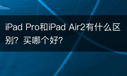 iPad Pro和iPad Air2有什么区别？买哪个好？