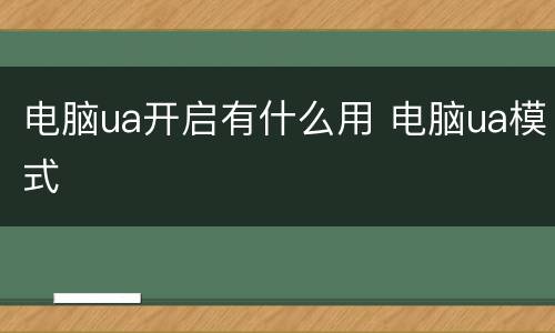电脑ua开启有什么用 电脑ua模式