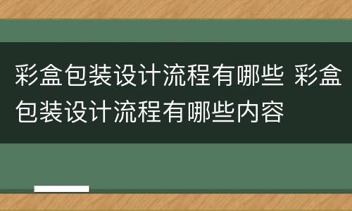 彩盒包装设计流程有哪些 彩盒包装设计流程有哪些内容