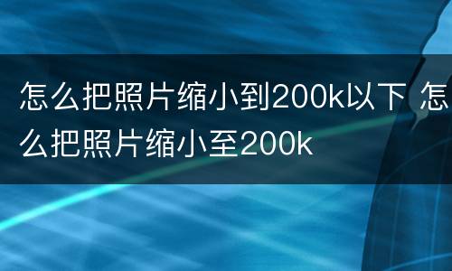 怎么把照片缩小到200k以下 怎么把照片缩小至200k