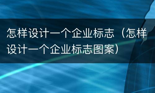 怎样设计一个企业标志（怎样设计一个企业标志图案）