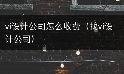 vi设计公司怎么收费（找vi设计公司）