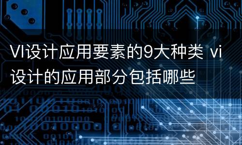 VI设计应用要素的9大种类 vi设计的应用部分包括哪些