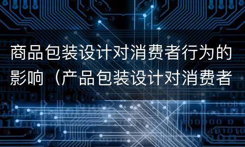 商品包装设计对消费者行为的影响（产品包装设计对消费者购买行为的影响）