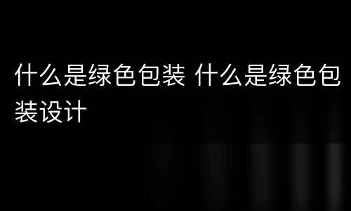 什么是绿色包装 什么是绿色包装设计