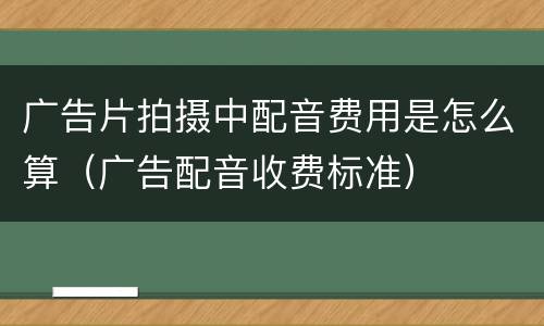 广告片拍摄中配音费用是怎么算（广告配音收费标准）