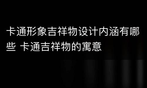 卡通形象吉祥物设计内涵有哪些 卡通吉祥物的寓意